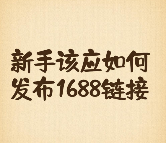 新手应该如何发布1688链接 怎么在1688上发布产品链接(6条核心内容要搞懂)