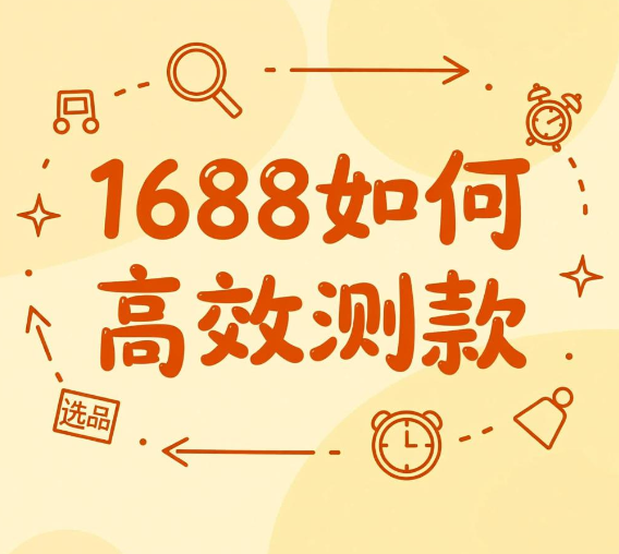 1688如何高效测款 阿里巴巴测款怎么操作(低成本测款的核心流程)